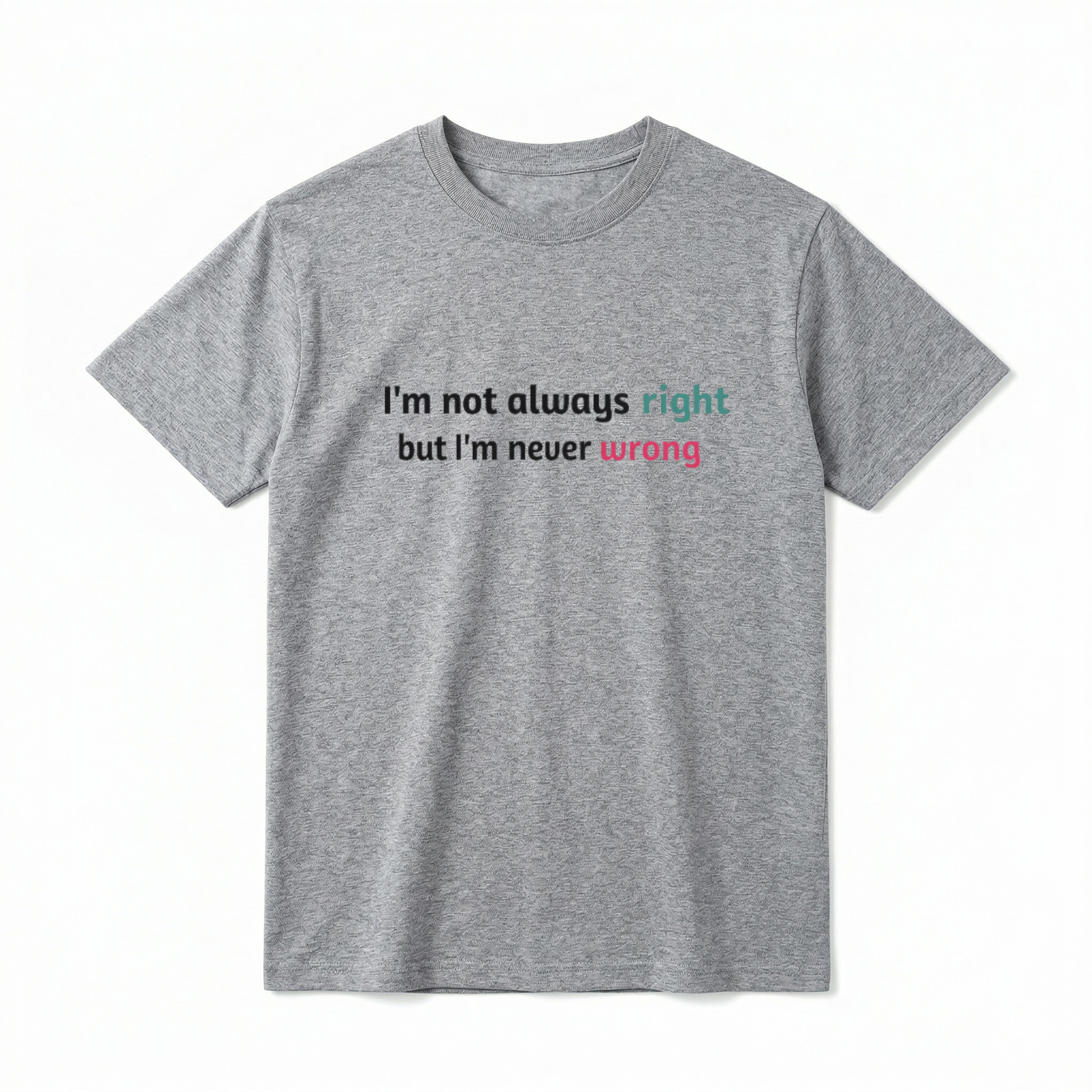 A flat lay of a short-sleeve t-shirt. The center chest features a minimalist typography graphic. The text reads "I'm not always right" on the first line, with the word "right" in a teal color. The second line reads "but I'm never wrong", with the word "wrong" in a bright pink color.